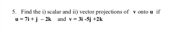 5. Find the i) scalar and ii) vector projections of v onto u if u = 7i+j – 2k and v= 3i -5j +2k