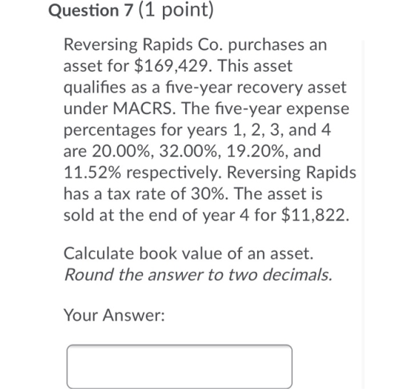 Question 7 (1 point) Reversing Rapids Co. purchases an asset for $169,429. This asset qualifies as a five-year recovery asset