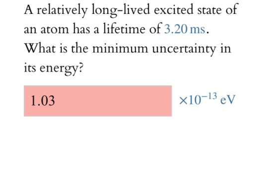 A relatively long-lived excited state of an atom has a lifetime of 3.20 ms. What is the minimum uncertainty in its energy? 1.