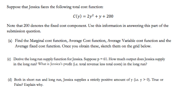 Suppose that Jessica faces the following total cost function: C(y) = 2y2 + y + 200 Note that 200 denotes the fixed cost compo