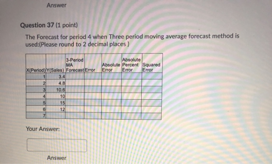 Answer Question 37 (1 point) The Forecast for period 4 when Three period moving average forecast method is used:(Please round