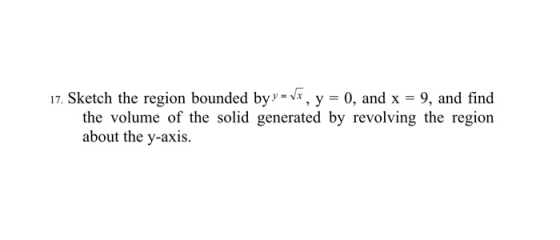 17. Sketch the region bounded by y = x, y = 0, and x = 9, and find the volume of the solid generated by revolving the region