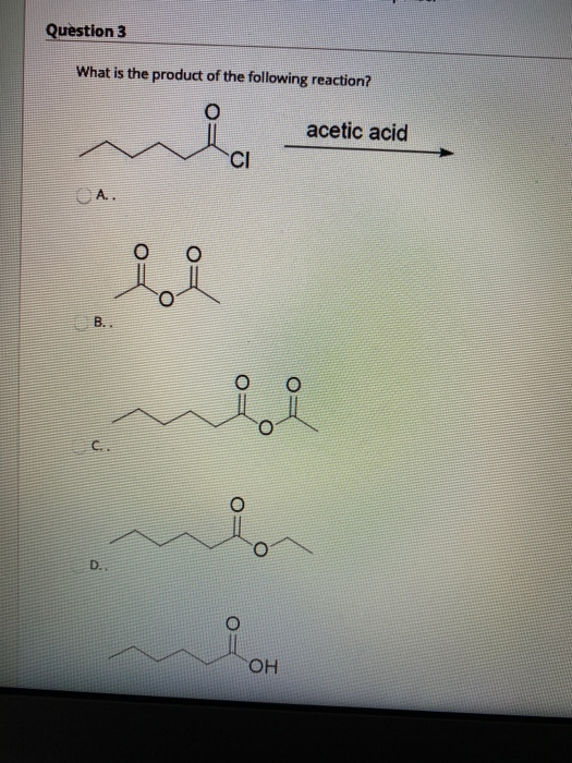 Question 3 What is the product of the following reaction? acetic acid CI A.. B.. C. D. OH