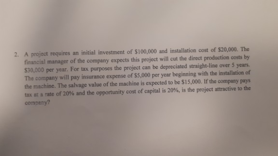 2. A project requires an initial investment of $100,000 and installation cost of $20,000. The financial manager of the compan