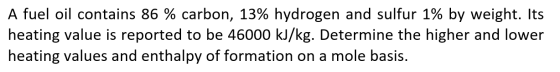 A fuel oil contains 86 % carbon, 13% hydrogen and sulfur 1% by weight. Its heating value is reported to be 46000 kJ/kg. Deter