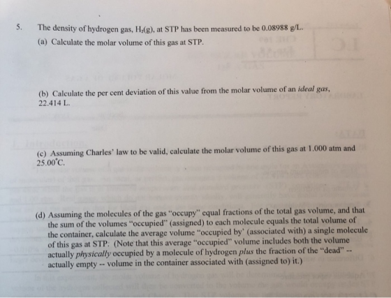 5. The density of hydrogen gas, H,(g), at STP has been measured to be 0.08988 g/L.. (a) Calculate the molar volume of this ga