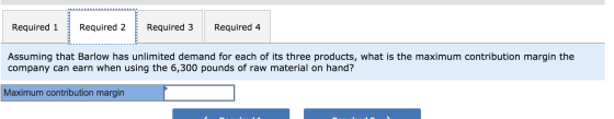 Required 1 Required 2 Required 3 Required 4 Assuming that Barlow has unlimited demand for each of its three products, what is