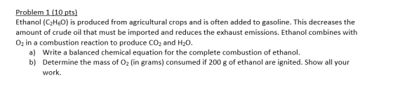 Problem 1 (10 pts) Ethanol (C2H60) is produced from agricultural crops and is often added to gasoline. This decreases the amo