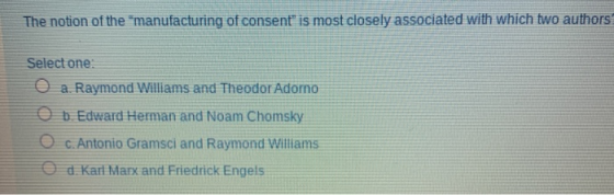 The notion of the manufacturing of consent is most closely associated with which two authors Select one: O a. Raymond Willi
