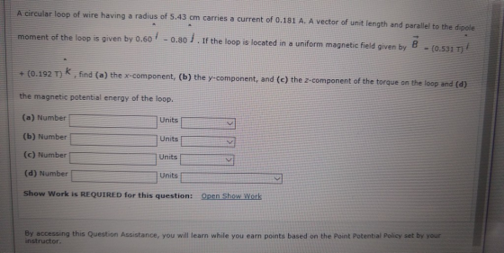 A circular loop of wire having a radius of 5.43 cm carries a current of 0.181 A. A vector of unit length and parallel to the