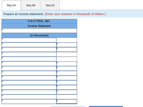 Req 6C Req 6A Req 6B Prepare an income statement. (Enter your answers in thousands of dollars.) H & H TOOL, INC. Income State