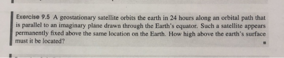 Exercise 9.5 A geostationary satellite orbits the earth in 24 hours along an orbital path that is parallel to an imaginary pl