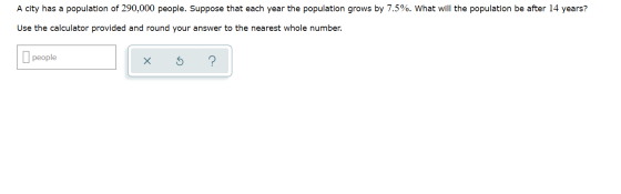 A city has a population of 290,000 people. Suppose that each year the population grows by 7.5%. What will the population be a