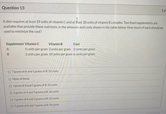 Question 13 1p A diet requires at least 29 units of vitamin C and at least 30 units of vitamin B complex. Two food supplement