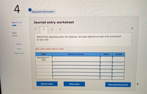 4 Required information Part 3 of 8 Journal entry worksheet < 1 2 3 0.62 points Record the adjusting entry for salaries. Accru