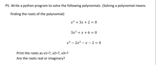 P5. Write a python program to solve the following polynomials. (Solving a polynomial means finding the roots of the polynomial) x2 3x 2 0 3x2 x 6-0 x3- 2x2 -x-2 0 Print the roots as x1-?, x2-?, x3-? Are the roots real or imaginary?