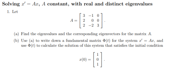 Solving 1. Let -Ar, A constant, with real and distinct eigenvalues 3-1 0 2-2 3 A 2 0 0 (a) Find the eigenvalues and the corre