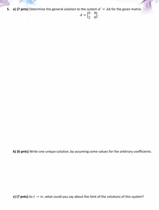 5. a) (7 pnts) Determine the general solution to the system x = Ax for the given matrix - (2) b) (6 pnts) Write one unique s