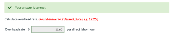 ✓ Your answer is correct. Calculate overhead rate. (Round answer to 2 decimal places, e.g. 12.25.) Overhead rate $ 11.60 per