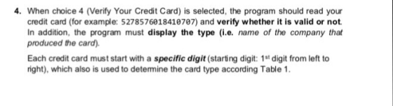 4. When choice 4 (Verify Your Credit Card) is selected, the program should read your credit card (for example: 5278576018410787) and verify whether it is valid or not. In addition, the program must display the type (i.e. name of the company that produced the card). Each credit card must start with a specific digit (starting digit: 1st digit from left to ight), which also is used to detemine the card type according Table 1.