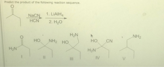Predict the product of the following reaction sequence. NaCN 1. LiAIHA HCN 2. H2O H2N NH2 но NH2 но но CN H2N H2N IV
