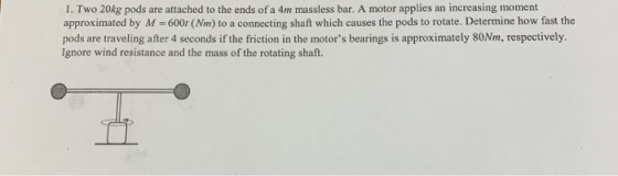1. Two 20kg pods are attached to the ends of a 4m massless bar. A motor applies an increasing moment approximated by M = 6001