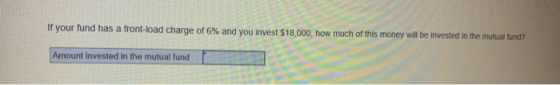 If your fund has a front-load charge of 6% and you invest $18,000, how much of this money will be invested in the mutual fund