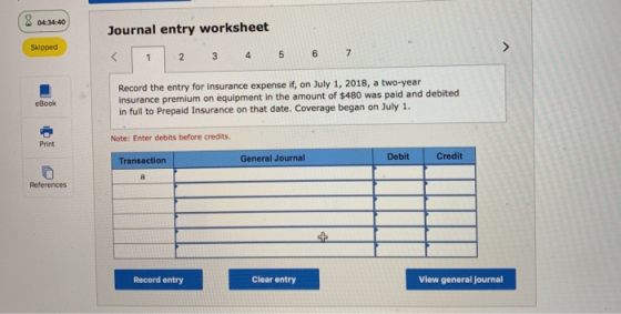 8 04.34.40 Journal entry worksheet Skipped 2 3 4 5 6 eBook Record the entry for insurance expense if, on July 1, 2018, a two-