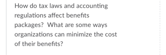 1 How do tax laws and accounting regulations affect benefits packages? What are some ways organizations can minimize the cost