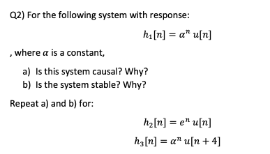Q2) For the following system with response: ht[n] = a[n] where a is a constant, a) Is this system causal? Why? b) is the sy