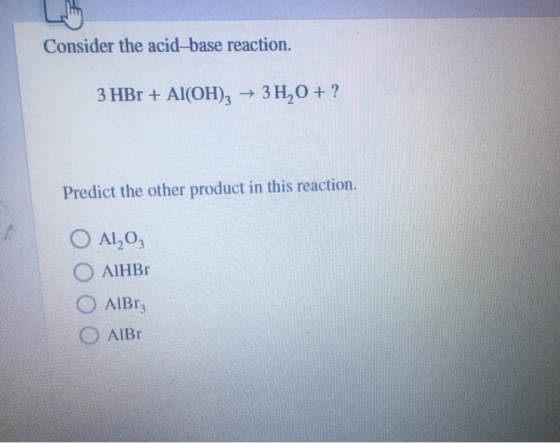 Consider the acid-base reaction. 3 HBr + Al(OH)2 + 3H,0+? Predict the other product in this reaction. O Al₂O₃ AIHBr AIBr, AIB