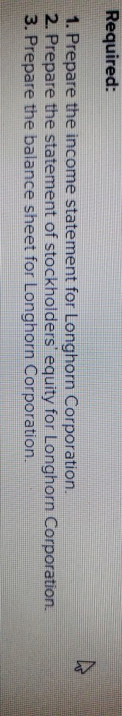 Required: 1. Prepare the income statement for Longhorn Corporation. 2. Prepare the statement of stockholders equity for Long