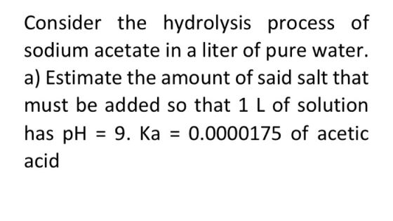 Consider the hydrolysis process of sodium acetate in a liter of pure water. a) Estimate the amount of said salt that must be