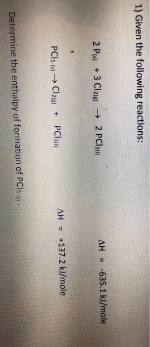 1) Given the following reactions: 2 P(s) + 3 Cl2(g) → AH = -635.1 kJ/mole 2 PC13(1) AH = +137.2 kJ/mole PCls (s) → Cl2(g) + P