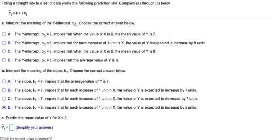 Fitting a straight line to a set of data yields the following prediction line. Complete (a) through (c) below. =8+7X a. Inter
