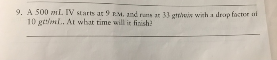 9. A 500 mL IV starts at 9 P.M. and runs at 33 gttlmin with a drop factor of 10 gttlmL. At what time will it finish?