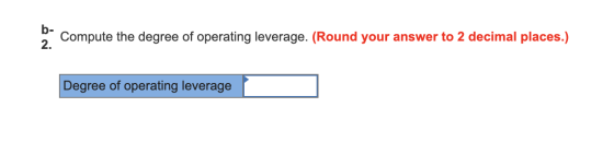 0 Compute the degree of operating leverage. (Round your answer to 2 decimal places.) Degree of operating leverage