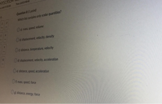 HYS19. Question 8/1 point) Which list contains only scalar quantities? O al mass, speed, volume b) displacement, velocity, de