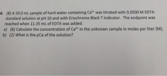 6. (8) A 50.0 mL sample of hard water containing Ca2 was titrated with 0.0500 M EDTA standard solution at pH 10 and with Erio
