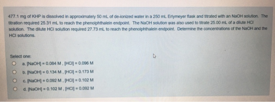 477.1 mg of KHP is dissolved in approximately 50 mL of de-ionized water in a 250 mL. Erlymeyer flask and titrated with an NaO