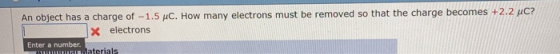 An object has a charge of -1 x electrons .5 μC. How many electrons must be removed so that the charge becomes +2.2pC? Enter a number.