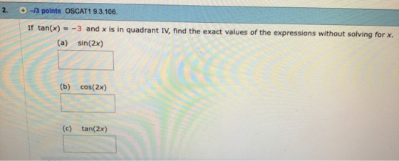 2. -13 points OSCAT1 9.3.106. If tan(x) = -3 and x is in quadrant IV, find the exact values of the expressions without solvin