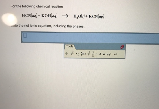 For the following chemical reaction HCN(aq) + KOH(aq) H2O(l)+KCN(aq) → wrate the net ionic equation, including the phases. Tools