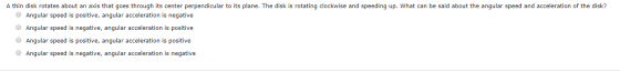 A thin disk rotates about an axis that goes through its center perpendicular to its plane. The disk is rotating clockwise and