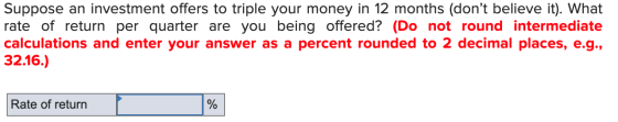 Suppose an investment offers to triple your money in 12 months (dont believe it). What rate of return per quarter are you be