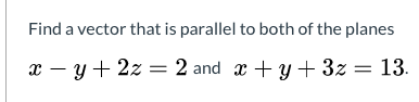 Find a vector that is parallel to both of the planes 2 – y + 2z = 2 and x + y + 3z = 13.