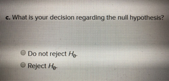 c. What is your decision regarding the null hypothesis? Do not reject Ho. Reject Ho.