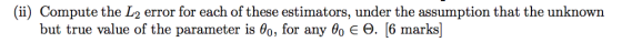 (ii) Compute the L2 error for each of these estimators, under the assumption that the unknown but true value of the parameter is θο, for any θο E Θ. [6 marks]
