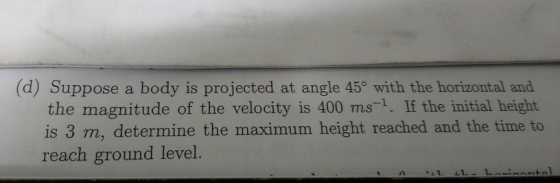 (d) Suppose a body is projected at angle 45 with the horizontal and the magnitude of the velocity is 400 ms. If the initial h