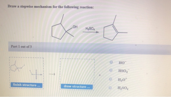 Draw a stepwise mechanism for the following reaction: OH H2SO4 Part 1 out of 3 O HO HSO4 H30 finish structure ... draw struct